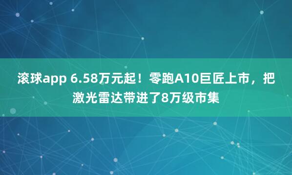 滚球app 6.58万元起！零跑A10巨匠上市，把激光雷达带进了8万级市集