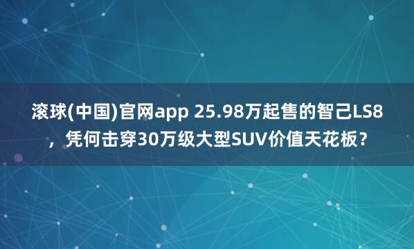 滚球(中国)官网app 25.98万起售的智己LS8，凭何击穿30万级大型SUV价值天花板？