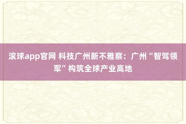 滚球app官网 科技广州新不雅察：广州“智驾领军”构筑全球产业高地