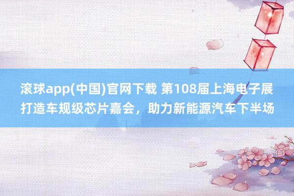 滚球app(中国)官网下载 第108届上海电子展打造车规级芯片嘉会，助力新能源汽车下半场