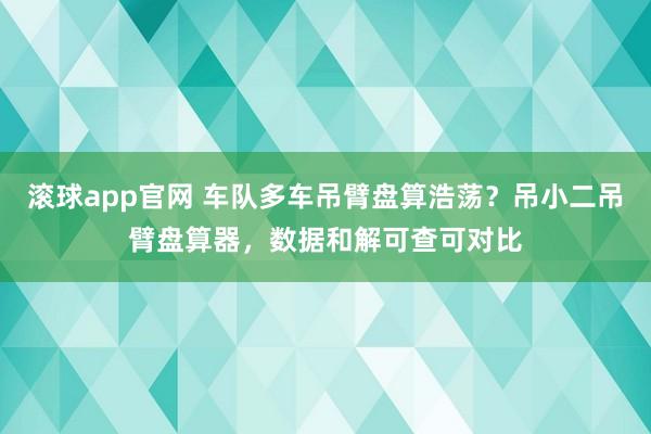 滚球app官网 车队多车吊臂盘算浩荡？吊小二吊臂盘算器，数据和解可查可对比
