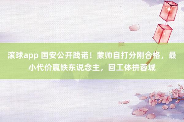 滚球app 国安公开践诺！蒙帅自打分刚合格，最小代价赢铁东说念主，回工体拼蓉城
