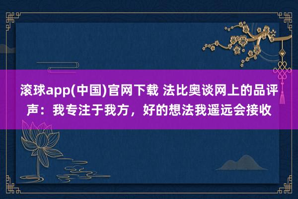 滚球app(中国)官网下载 法比奥谈网上的品评声：我专注于我方，好的想法我遥远会接收
