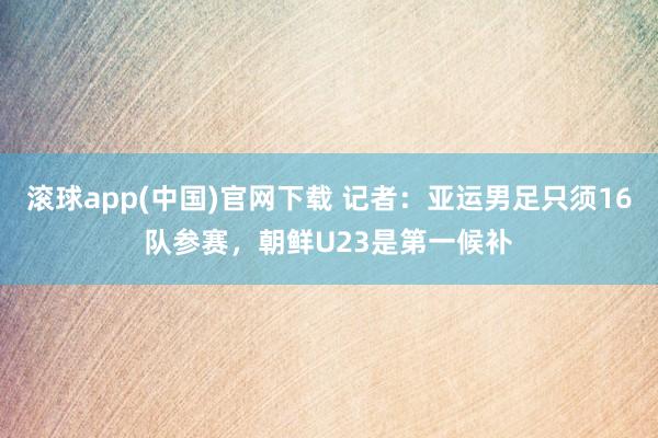 滚球app(中国)官网下载 记者：亚运男足只须16队参赛，朝鲜U23是第一候补