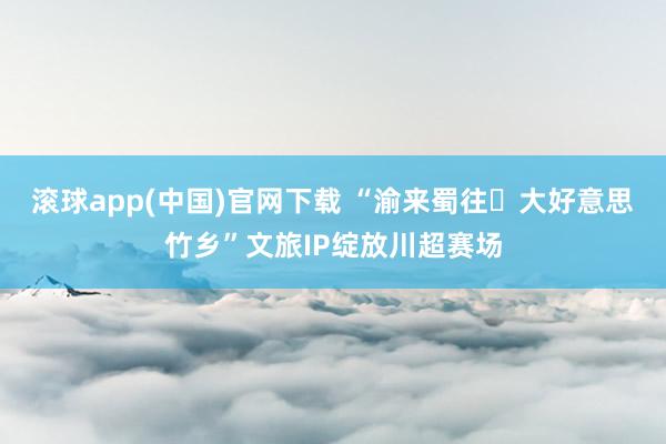 滚球app(中国)官网下载 “渝来蜀往・大好意思竹乡”文旅IP绽放川超赛场