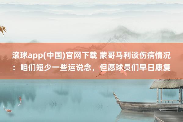 滚球app(中国)官网下载 蒙哥马利谈伤病情况：咱们短少一些运说念，但愿球员们早日康复