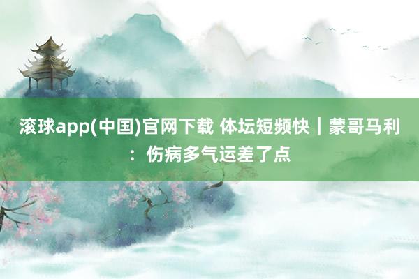 滚球app(中国)官网下载 体坛短频快｜蒙哥马利：伤病多气运差了点