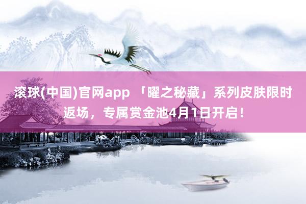 滚球(中国)官网app 「曜之秘藏」系列皮肤限时返场，专属赏金池4月1日开启！