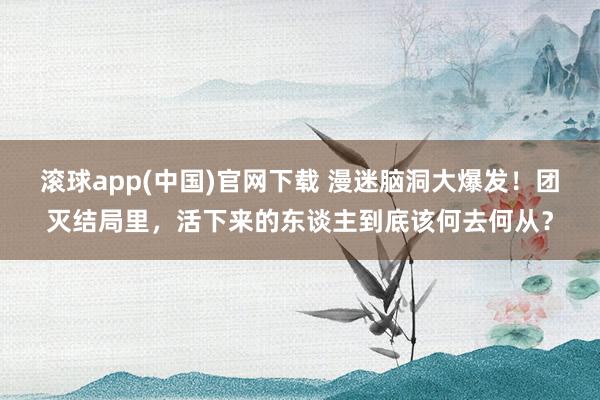滚球app(中国)官网下载 漫迷脑洞大爆发！团灭结局里，活下来的东谈主到底该何去何从？