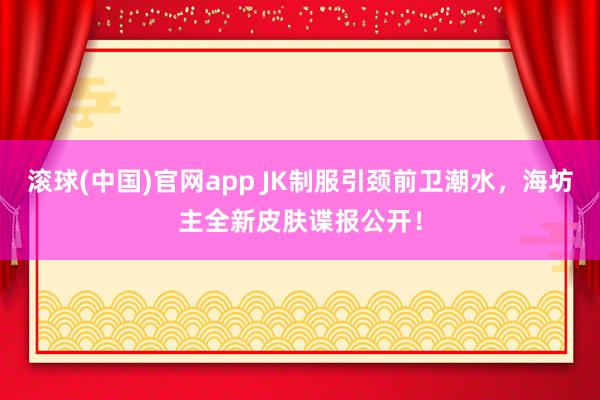 滚球(中国)官网app JK制服引颈前卫潮水，海坊主全新皮肤谍报公开！