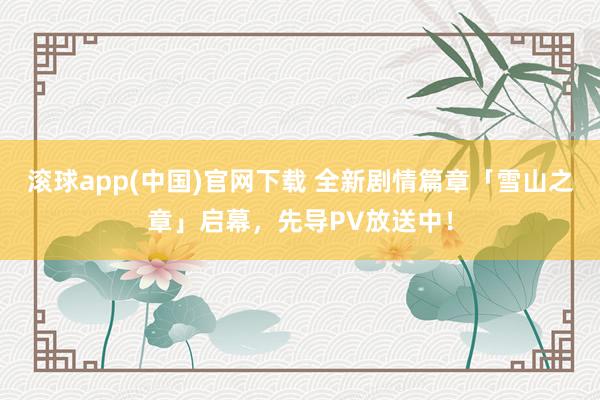 滚球app(中国)官网下载 全新剧情篇章「雪山之章」启幕，先导PV放送中！