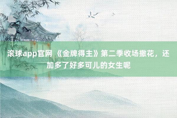 滚球app官网 《金牌得主》第二季收场撒花，还加多了好多可儿的女生呢