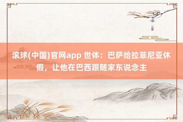 滚球(中国)官网app 世体：巴萨给拉菲尼亚休假，让他在巴西跟随家东说念主