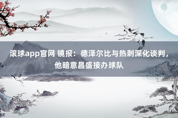 滚球app官网 镜报：德泽尔比与热刺深化谈判，他暗意昌盛接办球队