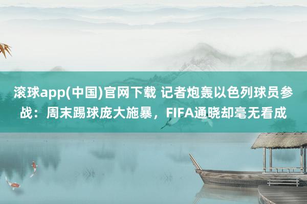 滚球app(中国)官网下载 记者炮轰以色列球员参战：周末踢球庞大施暴，FIFA通晓却毫无看成