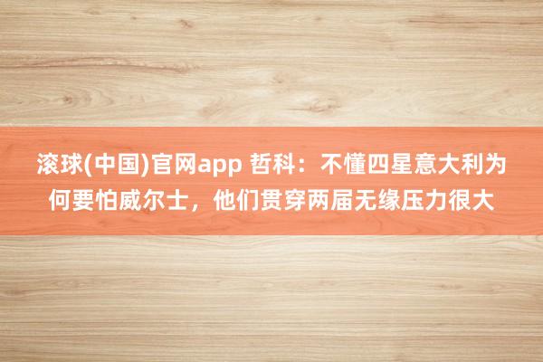 滚球(中国)官网app 哲科：不懂四星意大利为何要怕威尔士，他们贯穿两届无缘压力很大
