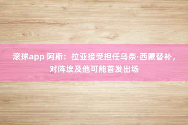 滚球app 阿斯：拉亚接受担任乌奈·西蒙替补，对阵埃及他可能首发出场