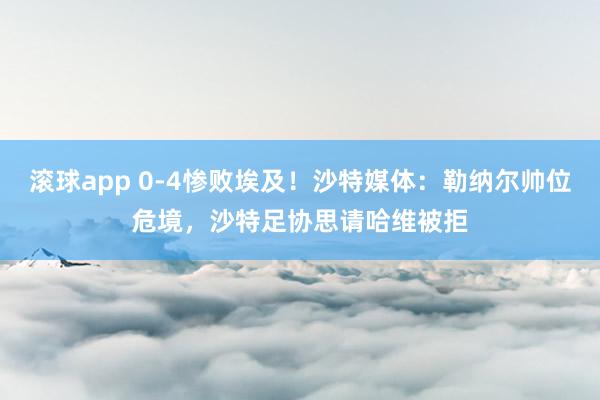 滚球app 0-4惨败埃及！沙特媒体：勒纳尔帅位危境，沙特足协思请哈维被拒