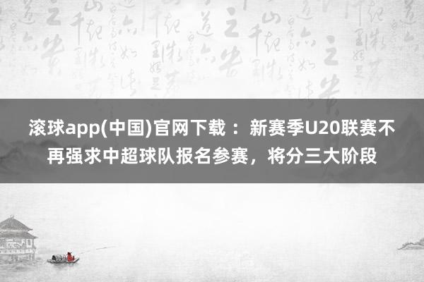 滚球app(中国)官网下载 ：新赛季U20联赛不再强求中超球队报名参赛，将分三大阶段