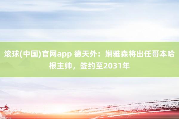 滚球(中国)官网app 德天外：娴雅森将出任哥本哈根主帅，签约至2031年