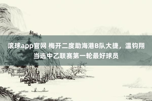 滚球app官网 梅开二度助海港B队大捷，温钧翔当选中乙联赛第一轮最好球员