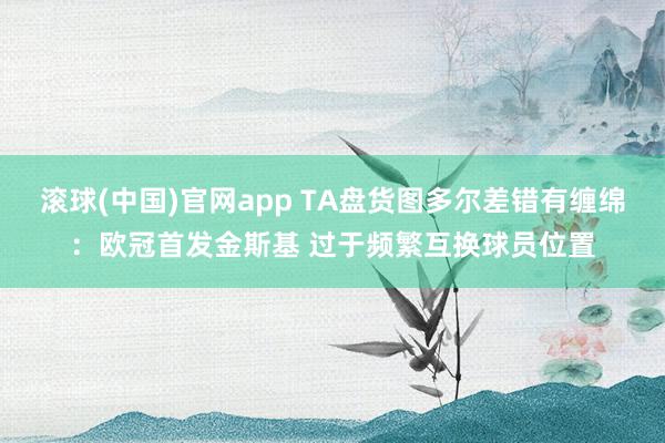 滚球(中国)官网app TA盘货图多尔差错有缠绵：欧冠首发金斯基 过于频繁互换球员位置