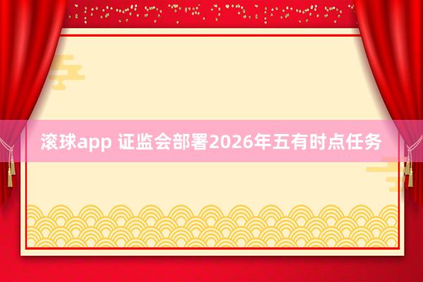 滚球app 证监会部署2026年五有时点任务