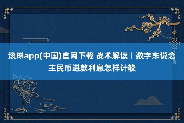 滚球app(中国)官网下载 战术解读丨数字东说念主民币进款利息怎样计较