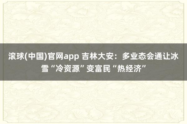 滚球(中国)官网app 吉林大安：多业态会通让冰雪“冷资源”变富民“热经济”
