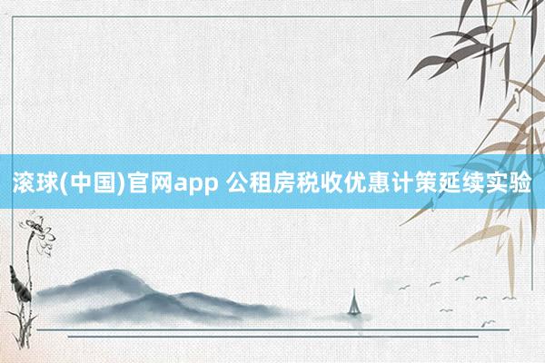 滚球(中国)官网app 公租房税收优惠计策延续实验