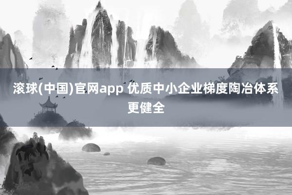 滚球(中国)官网app 优质中小企业梯度陶冶体系更健全