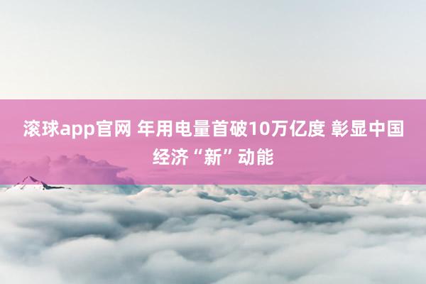 滚球app官网 年用电量首破10万亿度 彰显中国经济“新”动能