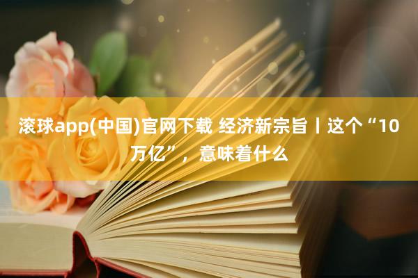 滚球app(中国)官网下载 经济新宗旨丨这个“10万亿”，意味着什么