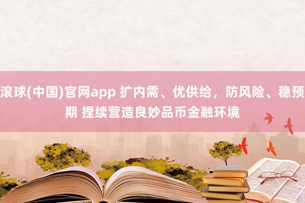 滚球(中国)官网app 扩内需、优供给，防风险、稳预期 捏续营造良妙品币金融环境