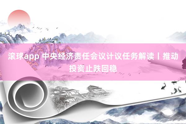 滚球app 中央经济责任会议计议任务解读丨推动投资止跌回稳