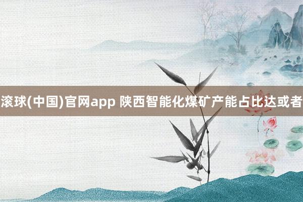 滚球(中国)官网app 陕西智能化煤矿产能占比达或者