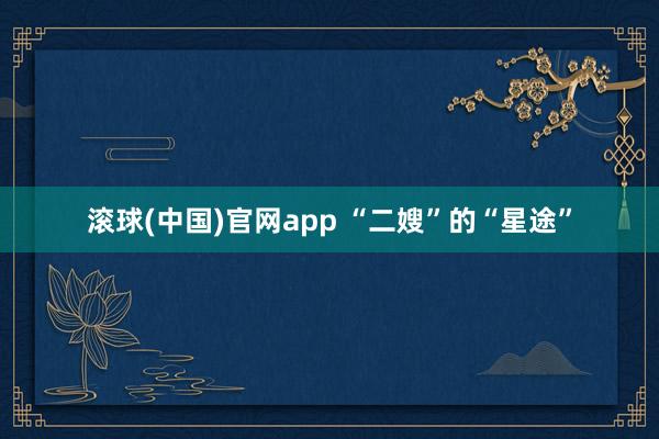 滚球(中国)官网app “二嫂”的“星途”