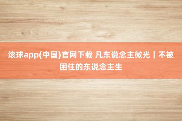 滚球app(中国)官网下载 凡东说念主微光｜不被困住的东说念主生