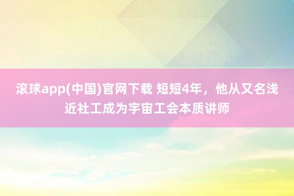 滚球app(中国)官网下载 短短4年，他从又名浅近社工成为宇宙工会本质讲师