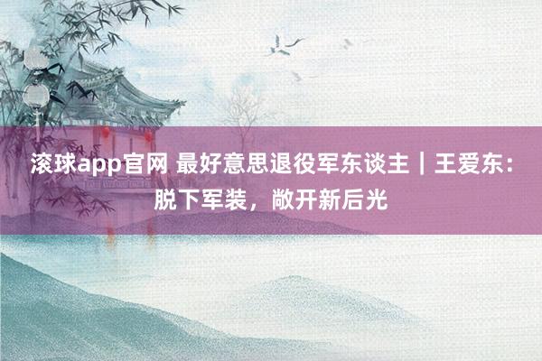 滚球app官网 最好意思退役军东谈主｜王爱东：脱下军装，敞开新后光