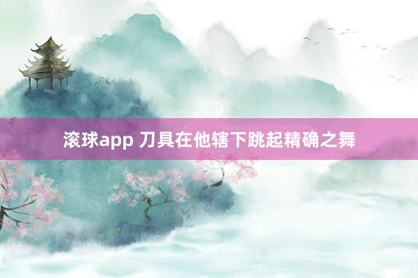 滚球app 刀具在他辖下跳起精确之舞