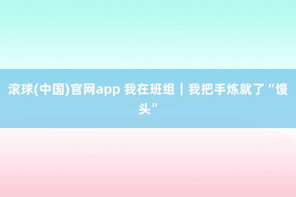 滚球(中国)官网app 我在班组｜我把手炼就了“馒头”