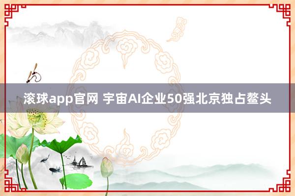 滚球app官网 宇宙AI企业50强北京独占鳌头