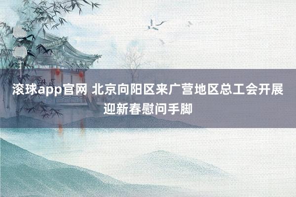 滚球app官网 北京向阳区来广营地区总工会开展迎新春慰问手脚