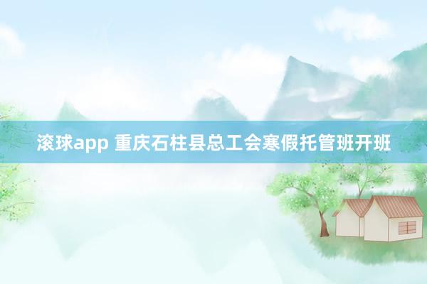 滚球app 重庆石柱县总工会寒假托管班开班