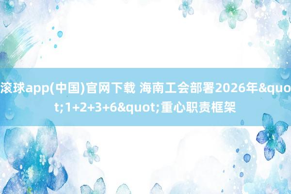 滚球app(中国)官网下载 海南工会部署2026年"1+2+3+6"重心职责框架