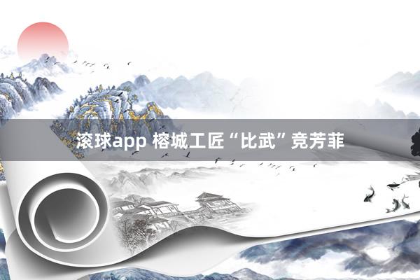 滚球app 榕城工匠“比武”竞芳菲