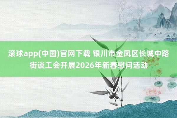 滚球app(中国)官网下载 银川市金凤区长城中路街谈工会开展2026年新春慰问活动