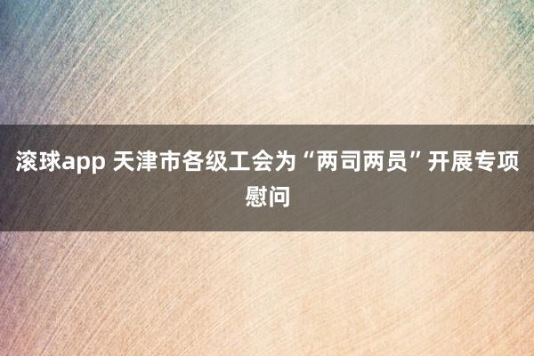 滚球app 天津市各级工会为“两司两员”开展专项慰问