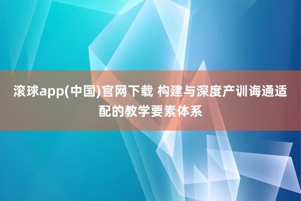 滚球app(中国)官网下载 构建与深度产训诲通适配的教学要素体系